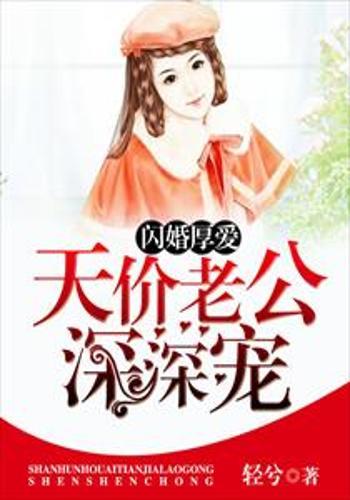 闪婚厚爱误嫁天价老公最新章节，最新章节揭秘，闪婚厚爱误嫁天价老公