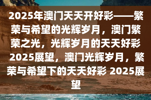 2025年澳门夭天好彩，澳门，在时间的洪流中迎来崭新的篇章——2025年澳门夭天好彩