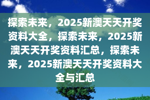 2025新澳天天资料免费大全，探索未来，2025新澳天天资料免费大全